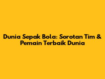 **Dunia Sepak Bola:** Sorotan Tim & Pemain Terbaik Dunia