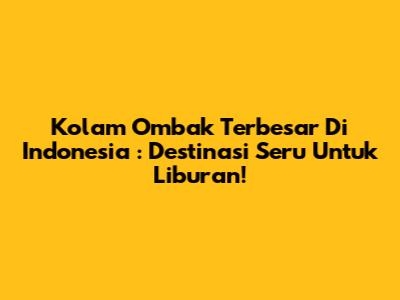 **Kolam Ombak Terbesar Di Indonesia**: Destinasi Seru Untuk Liburan!
