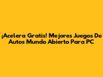 ¡Acelera Gratis! Mejores Juegos De Autos Mundo Abierto Para PC