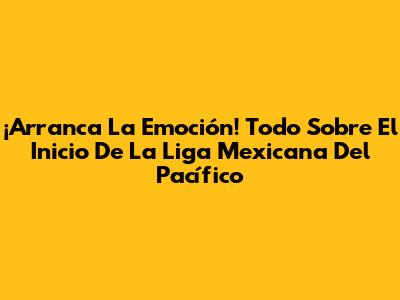 ¡Arranca La Emoción! Todo Sobre El Inicio De La Liga Mexicana Del Pacífico