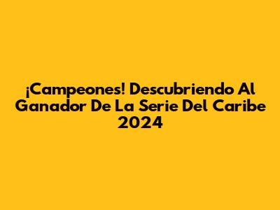 ¡Campeones! Descubriendo Al Ganador De La Serie Del Caribe 2024