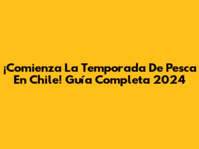 ¡Comienza La Temporada De Pesca En Chile! Guía Completa 2024