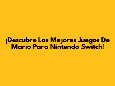 ¡Descubre Los Mejores Juegos De Mario Para Nintendo Switch!
