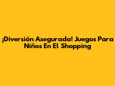 ¡Diversión Asegurada! Juegos Para Niños En El Shopping