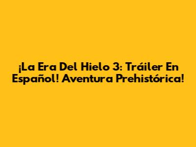 ¡La Era Del Hielo 3: Tráiler En Español! Aventura Prehistórica!