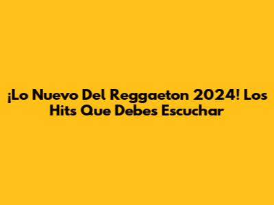¡Lo Nuevo Del Reggaeton 2024! Los Hits Que Debes Escuchar
