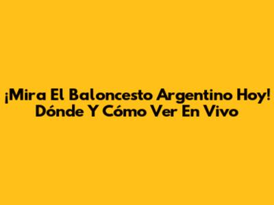¡Mira El Baloncesto Argentino Hoy! Dónde Y Cómo Ver En Vivo