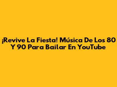 ¡Revive La Fiesta! Música De Los 80 Y 90 Para Bailar En YouTube