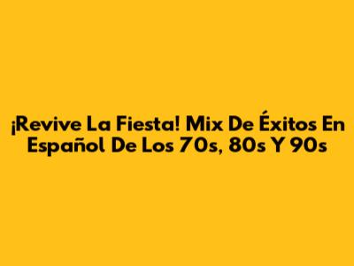 ¡Revive La Fiesta! Mix De Éxitos En Español De Los 70s, 80s Y 90s