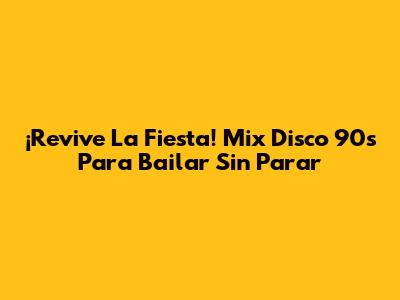 ¡Revive La Fiesta! Mix Disco 90's Para Bailar Sin Parar