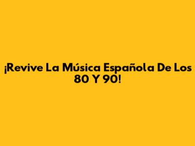¡Revive La Música Española De Los 80 Y 90!