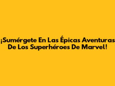¡Sumérgete En Las Épicas Aventuras De Los Superhéroes De Marvel!