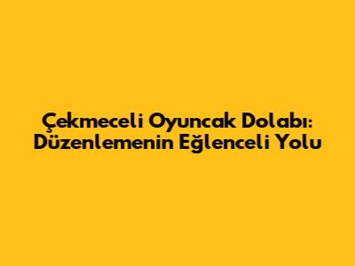 Çekmeceli Oyuncak Dolabı: Düzenlemenin Eğlenceli Yolu