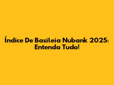 Índice De Basileia Nubank 2025: Entenda Tudo!