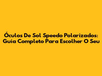 Óculos De Sol Speedo Polarizados: Guia Completo Para Escolher O Seu