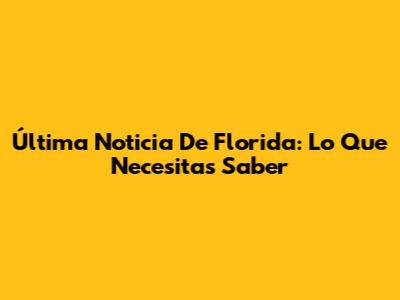 Última Noticia De Florida: Lo Que Necesitas Saber
