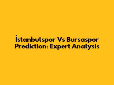 İstanbulspor Vs Bursaspor Prediction: Expert Analysis