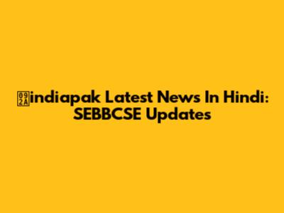 पindiapak Latest News In Hindi: SEBBCSE Updates