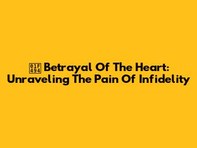 💔 Betrayal Of The Heart: Unraveling The Pain Of Infidelity