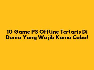 10 Game PS Offline Terlaris Di Dunia Yang Wajib Kamu Coba!
