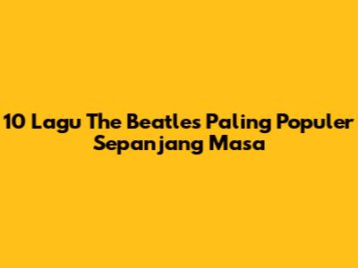 10 Lagu The Beatles Paling Populer Sepanjang Masa