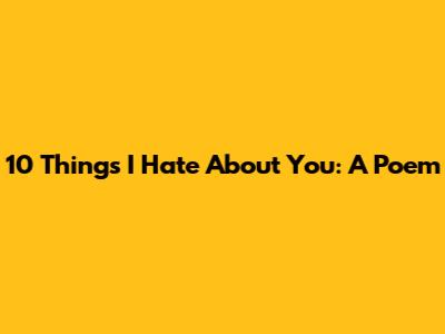 10 Things I Hate About You: A Poem