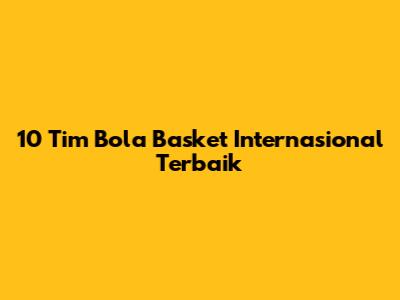 10 Tim Bola Basket Internasional Terbaik