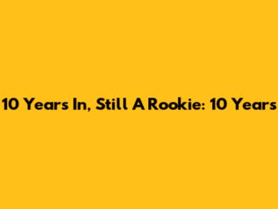 10 Years In, Still A Rookie: "10 Years