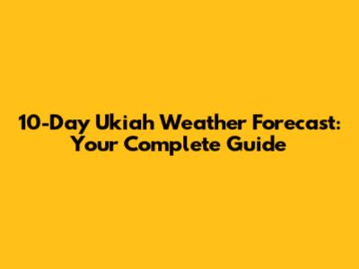 10-Day Ukiah Weather Forecast: Your Complete Guide