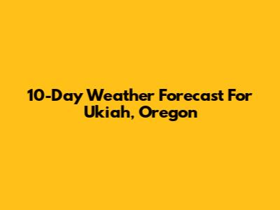 10-Day Weather Forecast For Ukiah, Oregon