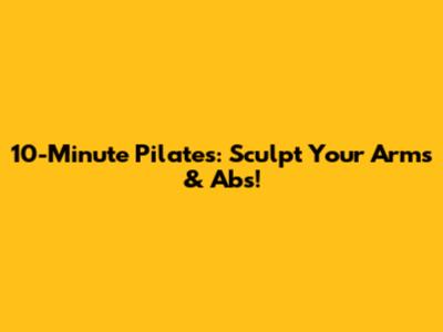 10-Minute Pilates: Sculpt Your Arms & Abs!