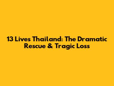 13 Lives Thailand: The Dramatic Rescue & Tragic Loss