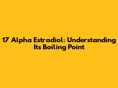 17 Alpha Estradiol: Understanding Its Boiling Point