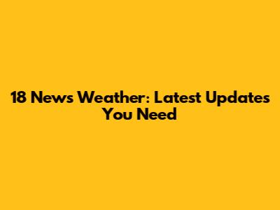 18 News Weather: Latest Updates You Need