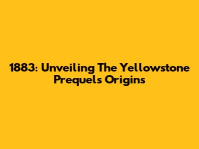 1883: Unveiling The Yellowstone Prequel's Origins