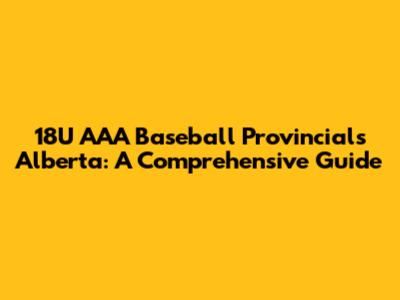 18U AAA Baseball Provincials Alberta: A Comprehensive Guide