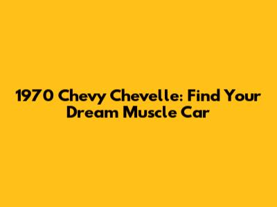 1970 Chevy Chevelle: Find Your Dream Muscle Car