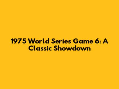 1975 World Series Game 6: A Classic Showdown