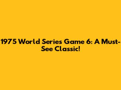 1975 World Series Game 6: A Must-See Classic!