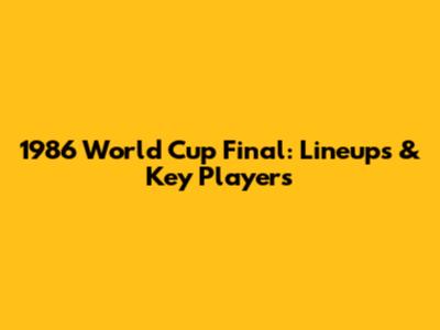 1986 World Cup Final: Lineups & Key Players