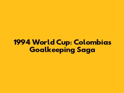 1994 World Cup: Colombia's Goalkeeping Saga