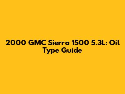 2000 GMC Sierra 1500 5.3L: Oil Type Guide