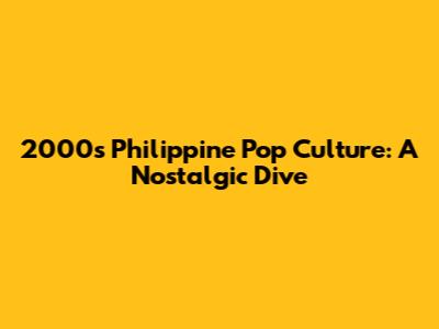 2000s Philippine Pop Culture: A Nostalgic Dive