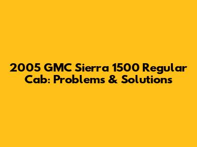2005 GMC Sierra 1500 Regular Cab: Problems & Solutions