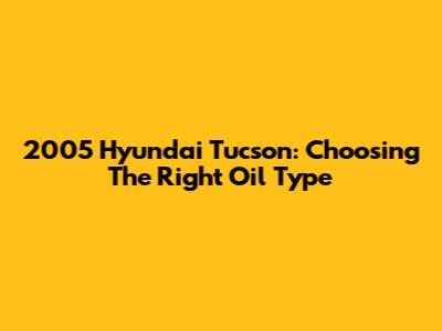 2005 Hyundai Tucson: Choosing The Right Oil Type