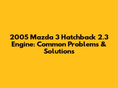 2005 Mazda 3 Hatchback 2.3 Engine: Common Problems & Solutions
