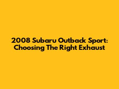2008 Subaru Outback Sport: Choosing The Right Exhaust