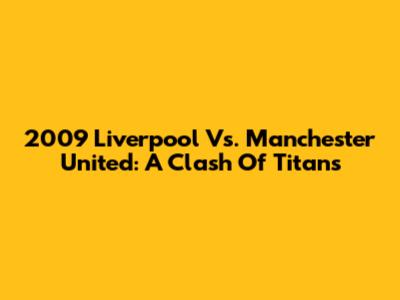 2009 Liverpool Vs. Manchester United: A Clash Of Titans
