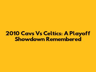 2010 Cavs Vs Celtics: A Playoff Showdown Remembered