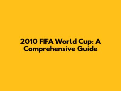2010 FIFA World Cup: A Comprehensive Guide